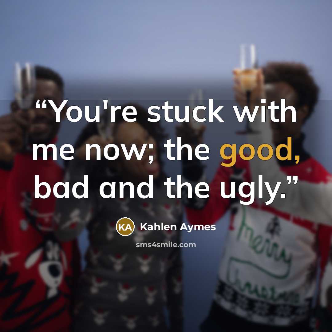 “You're stuck with me now; the good, bad and the ugly.” quote by Kahlen Aymes