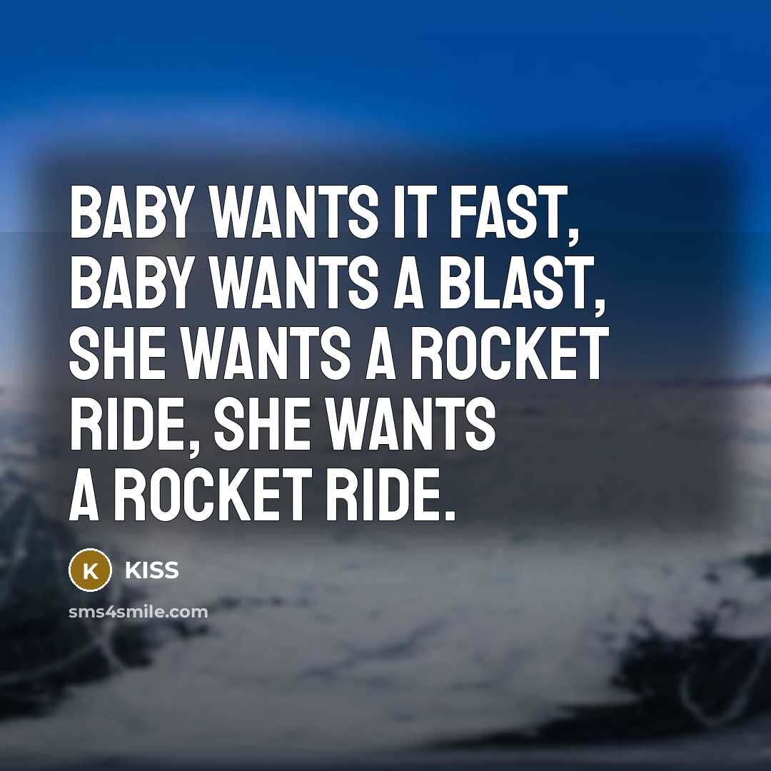 “Baby wants it fast, baby wants a blast, she wants…” quote by KISS