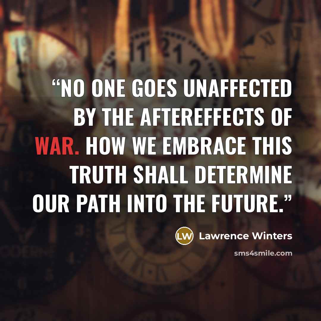 “No one goes unaffected by the aftereffects of war. How we embrace this truth shall determine our path into the future.” quote by Lawrence Winters