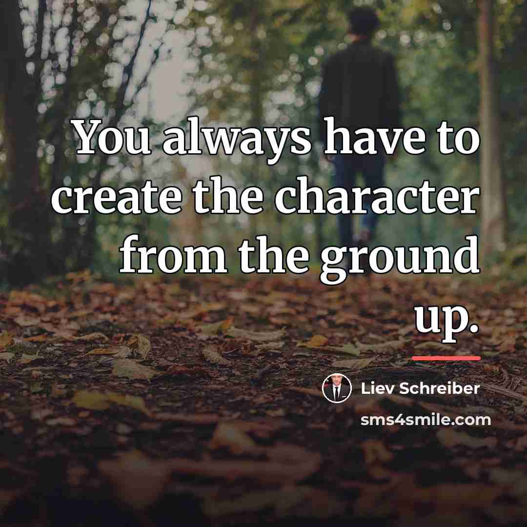 “You always have to create the character from the ground…” quote by Liev Schreiber