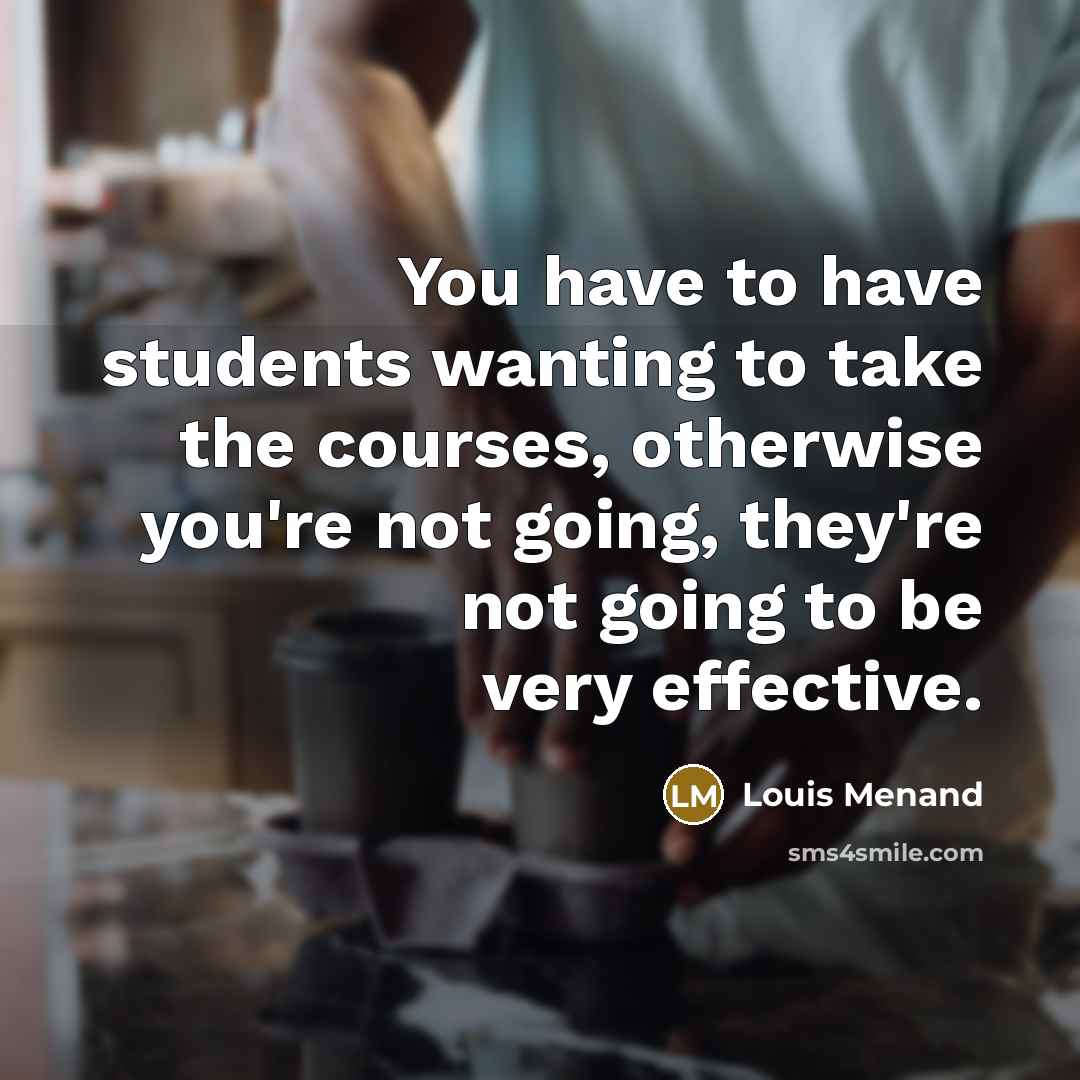 “You have to have students wanting to take the courses,…” quote by Louis Menand