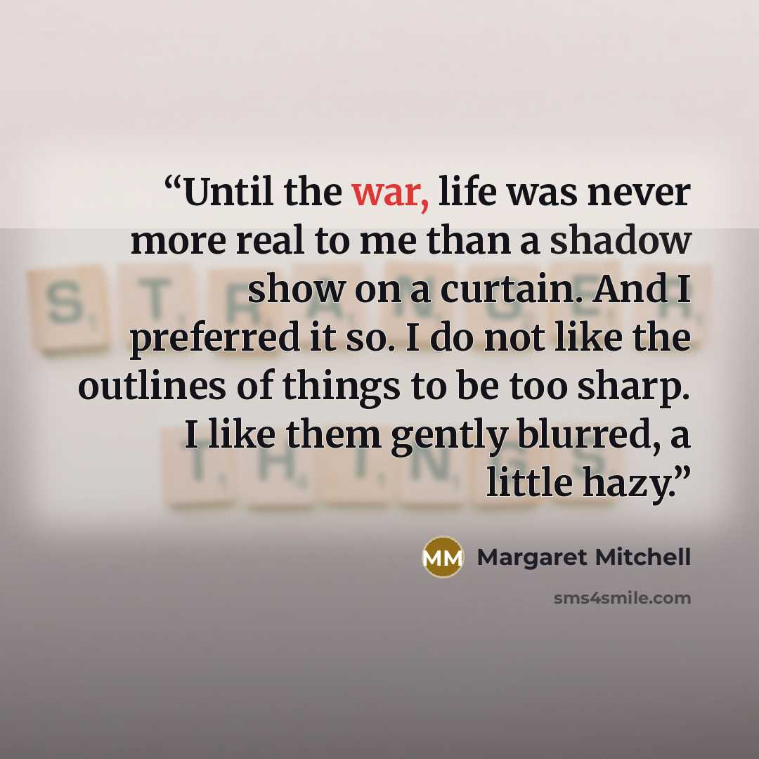 “Until the war, life was never more real to me than a shadow show on a curtain. And I preferred it so. I do not like the outlines of things to be too sharp. I like them gently blurred, a little hazy.” quote by Margaret Mitchell