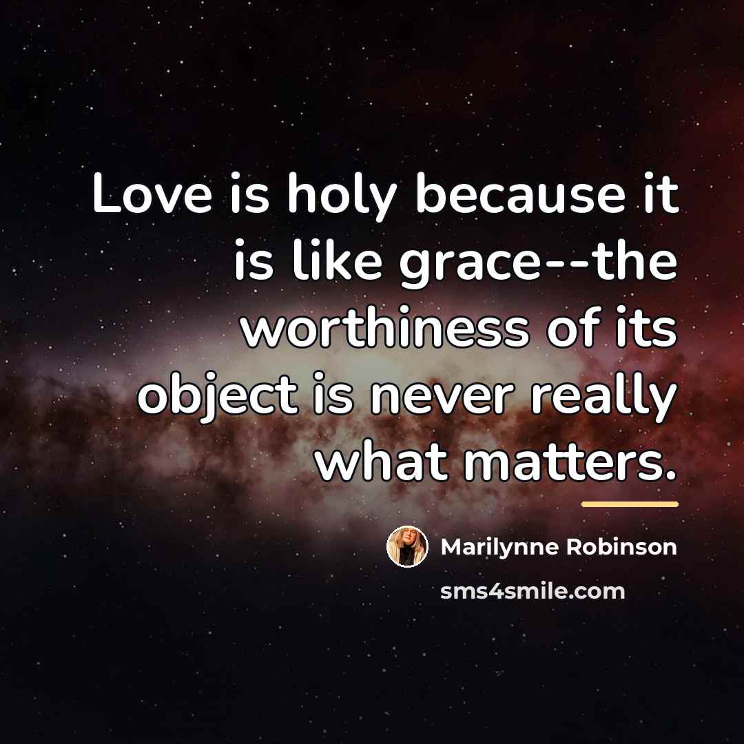 “Love is holy because it is like grace--the worthiness of…” quote by Marilynne Robinson