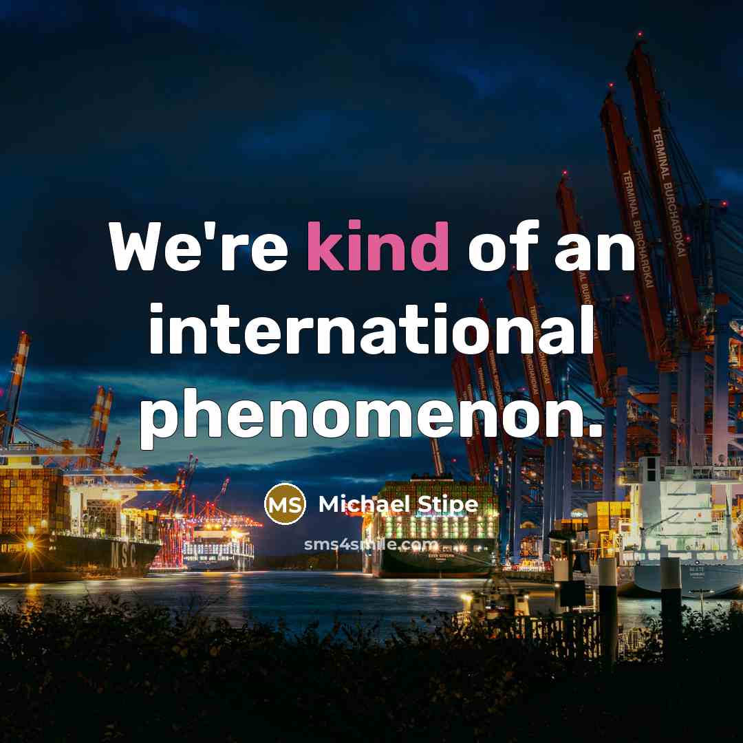“We're kind of an international phenomenon.…” quote by Michael Stipe