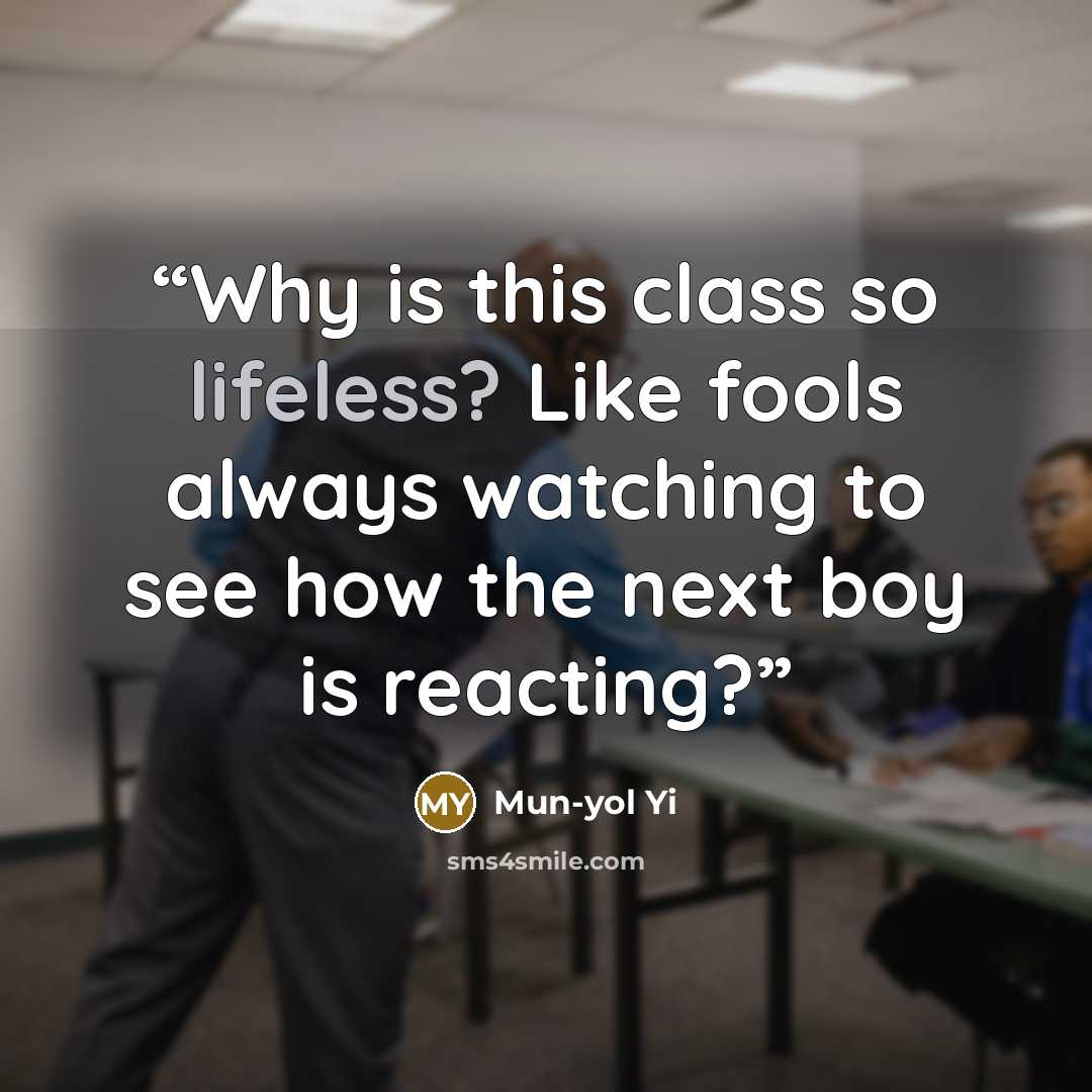 “Why is this class so lifeless? Like fools always watching to see how the next boy is reacting?” quote by Mun-yol Yi