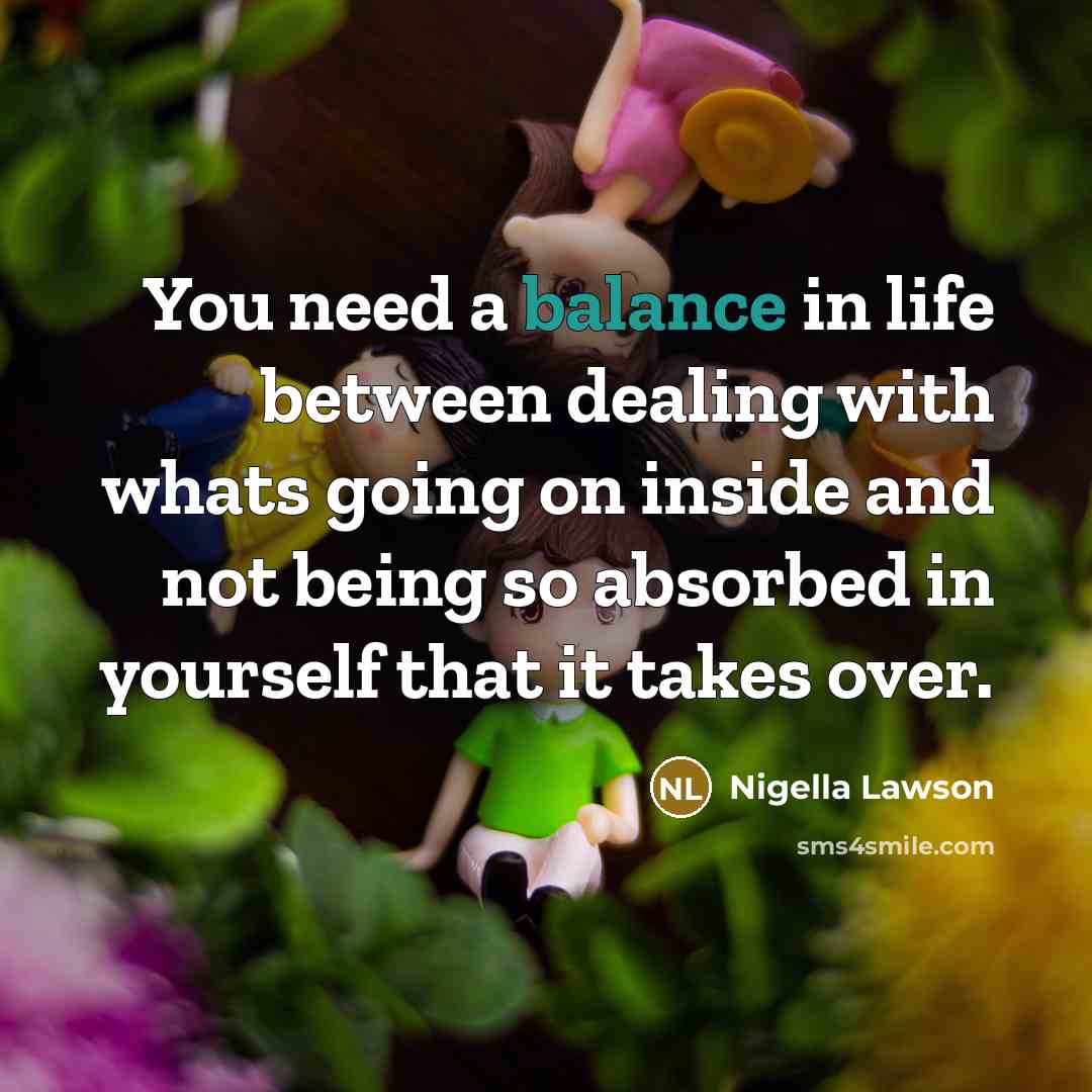 “You need a balance in life between dealing with whats…” quote by Nigella Lawson