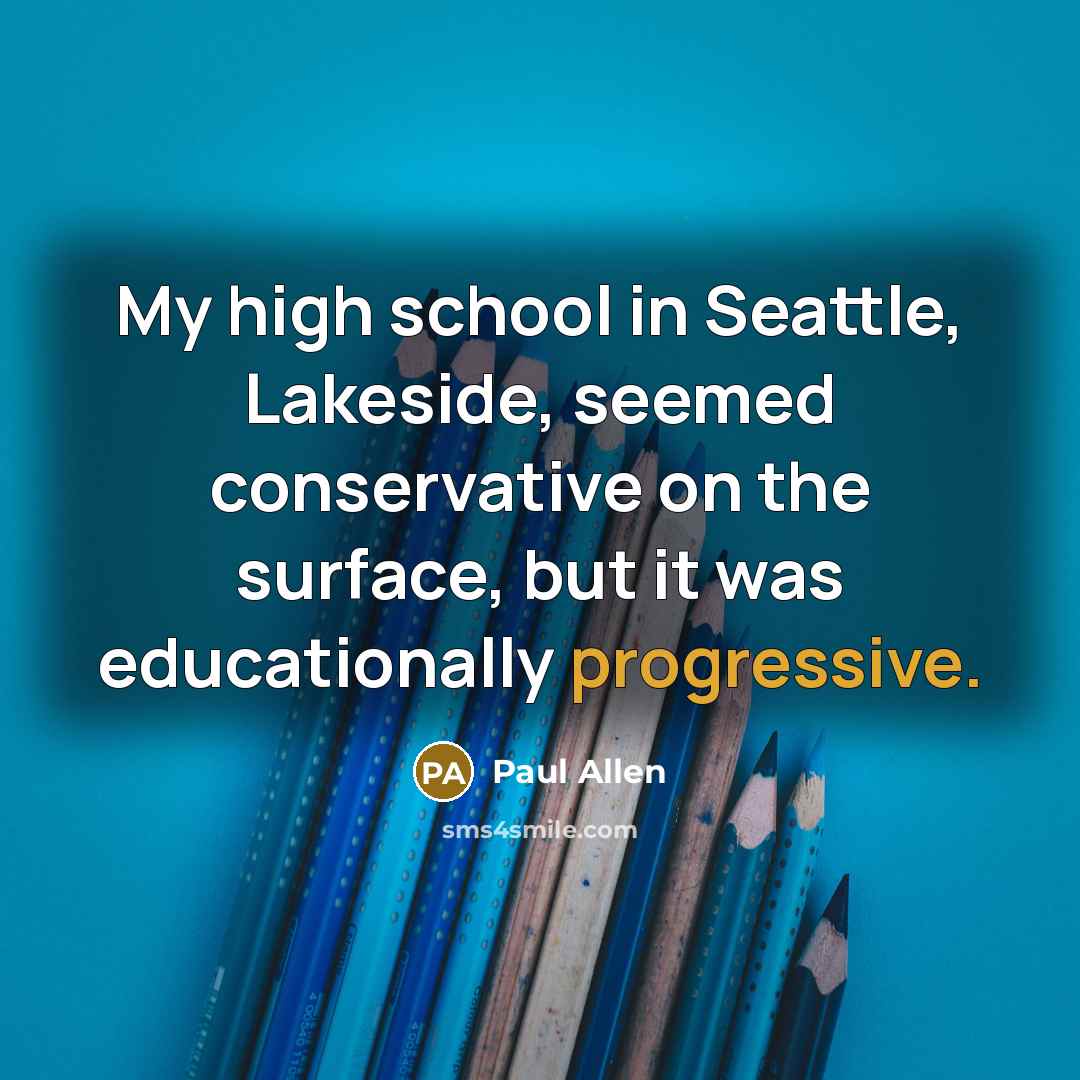 “My high school in Seattle, Lakeside, seemed conservative on the surface, but it was educationally progressive.” quote by Paul Allen