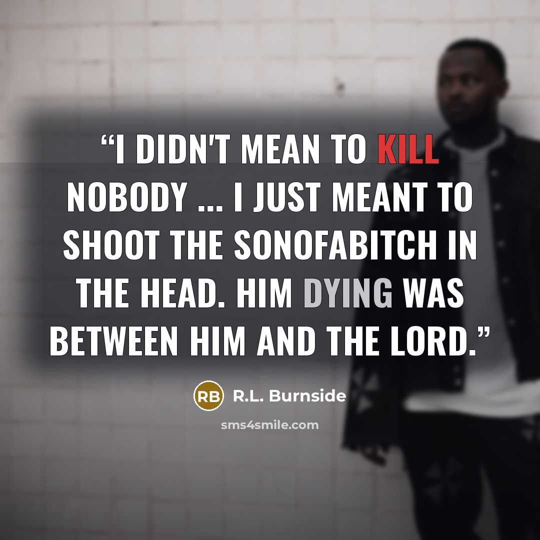 “I didn't mean to kill nobody ... I just meant to shoot the sonofabitch in the head. Him dying was between him and the Lord.” quote by R.L. Burnside