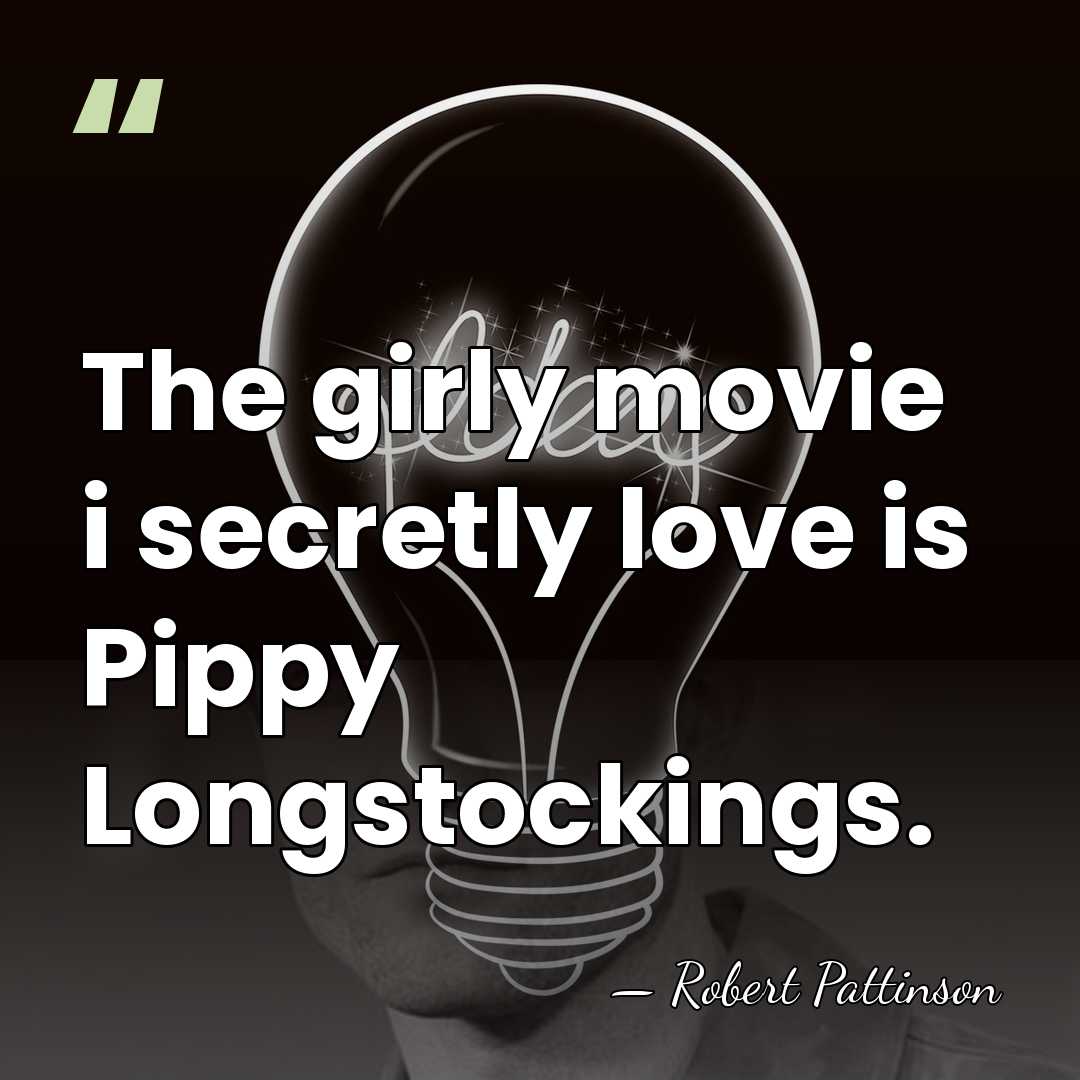 The girly movie i secretly love is Pippy Longstockings. - Robert Pattinson