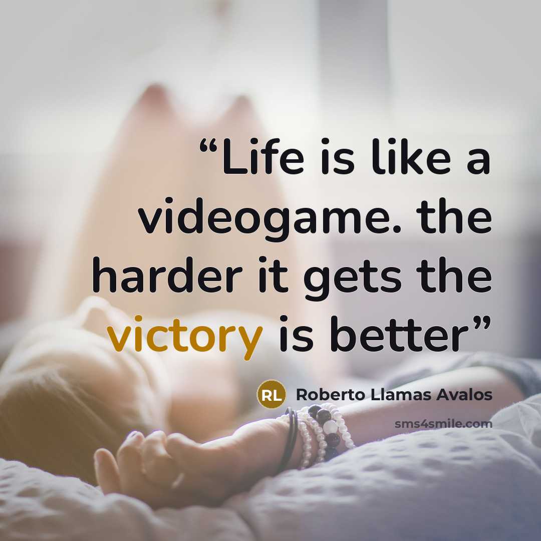 “Life is like a videogame. the harder it gets the victory is better” quote by Roberto Llamas Avalos