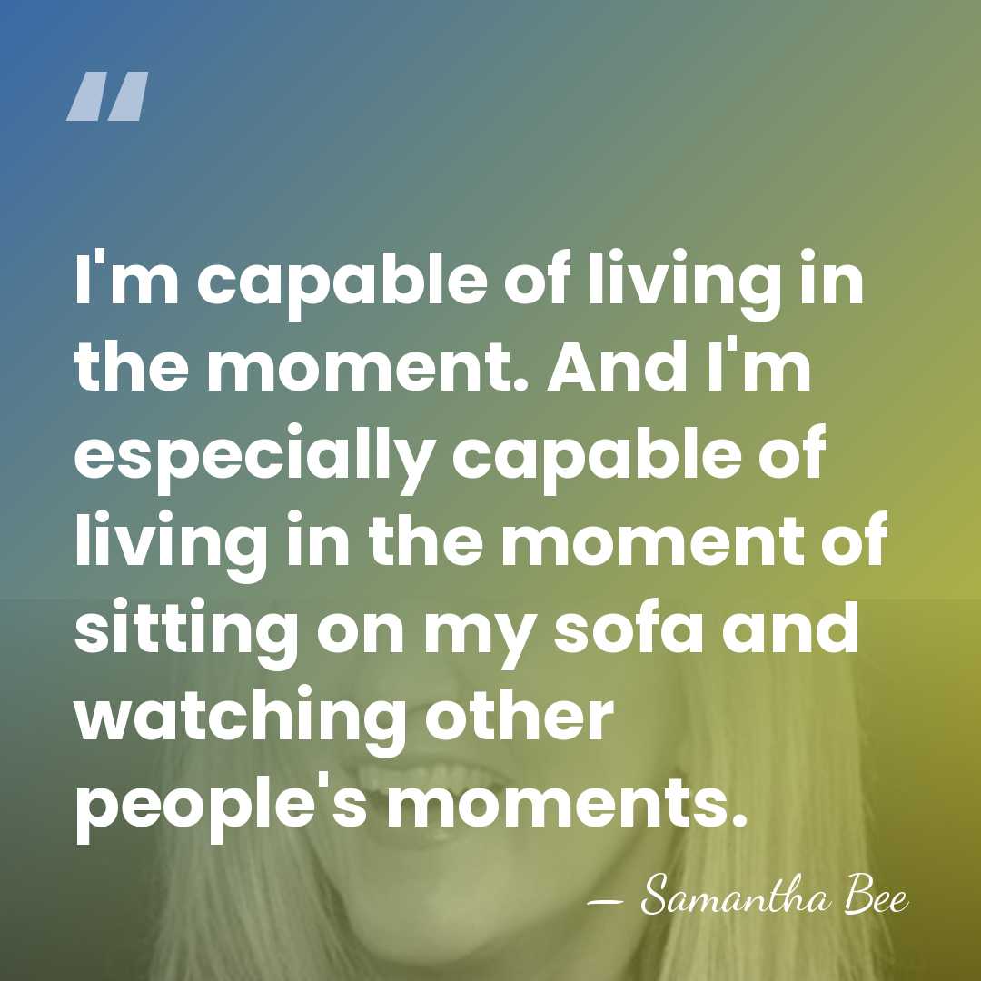 I'm capable of living in the moment. And I'm especially capable of&hellip; - Samantha Bee