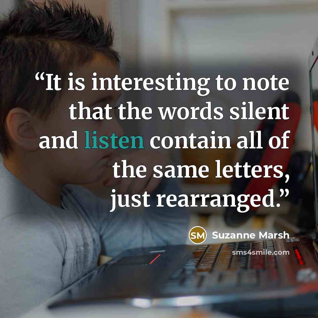 “It is interesting to note that the words silent and listen contain all of the same letters, just rearranged.” quote by Suzanne Marsh