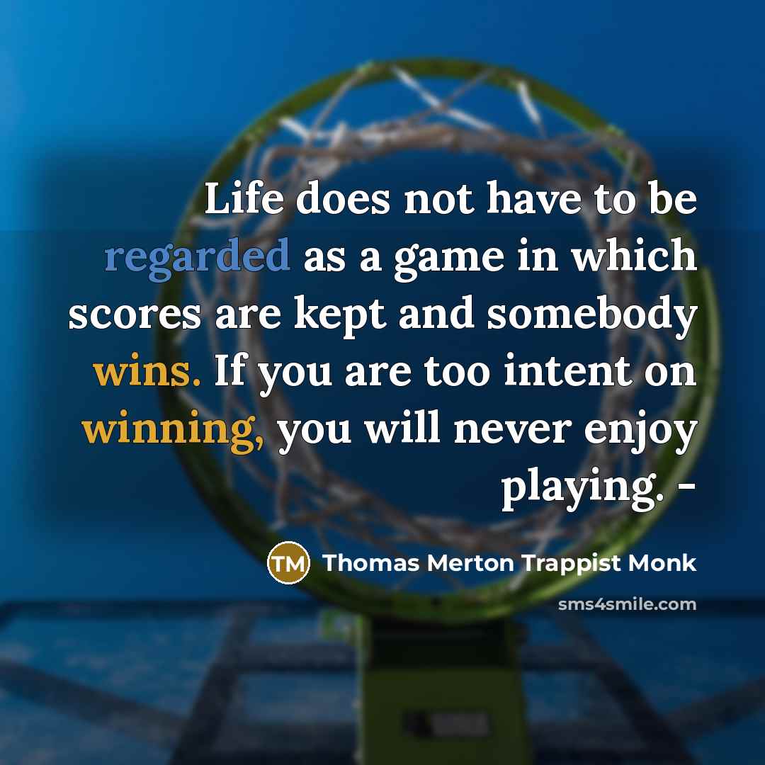 “Life does not have to be regarded as a game in which scores are kept and somebody wins. If you are too intent on winning, you will never enjoy playing. -” quote by Thomas Merton Trappist Monk