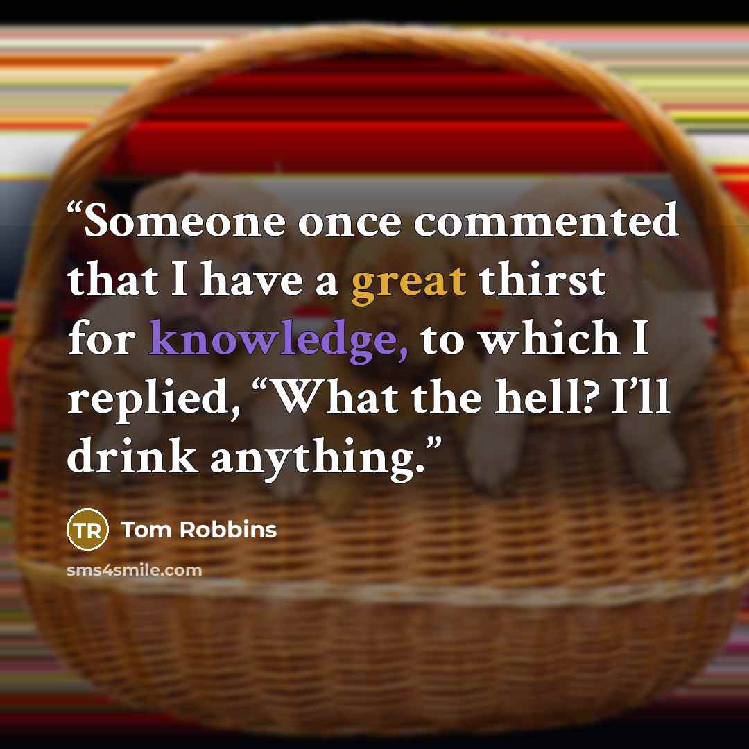 “Someone once commented that I have a great thirst for knowledge, to which I replied, “What the hell? I’ll drink anything.” quote by Tom Robbins