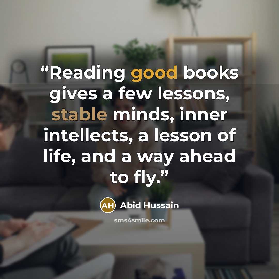 “Reading good books gives a few lessons, stable minds, inner intellects, a lesson of life, and a way ahead to fly.” quote by Abid Hussain