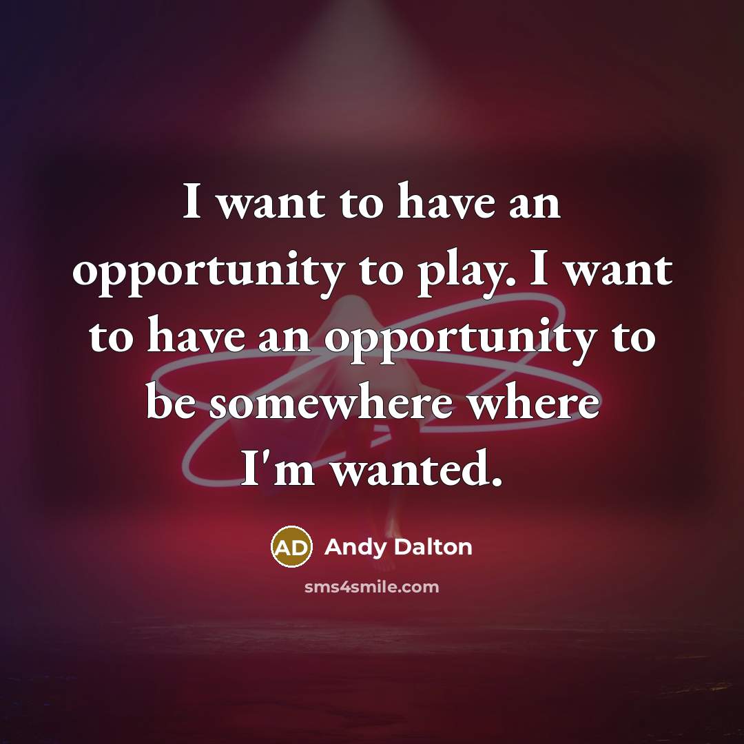 “I want to have an opportunity to play. I want to have an opportunity to be somewhere where I'm wanted.” quote by Andy Dalton