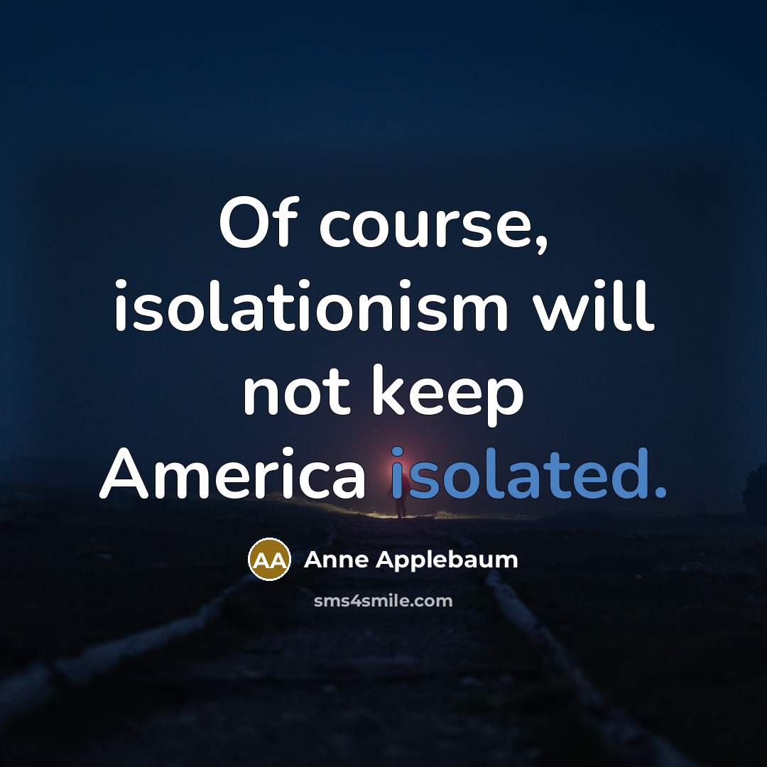 “Of course, isolationism will not keep America isolated.…” quote by Anne Applebaum