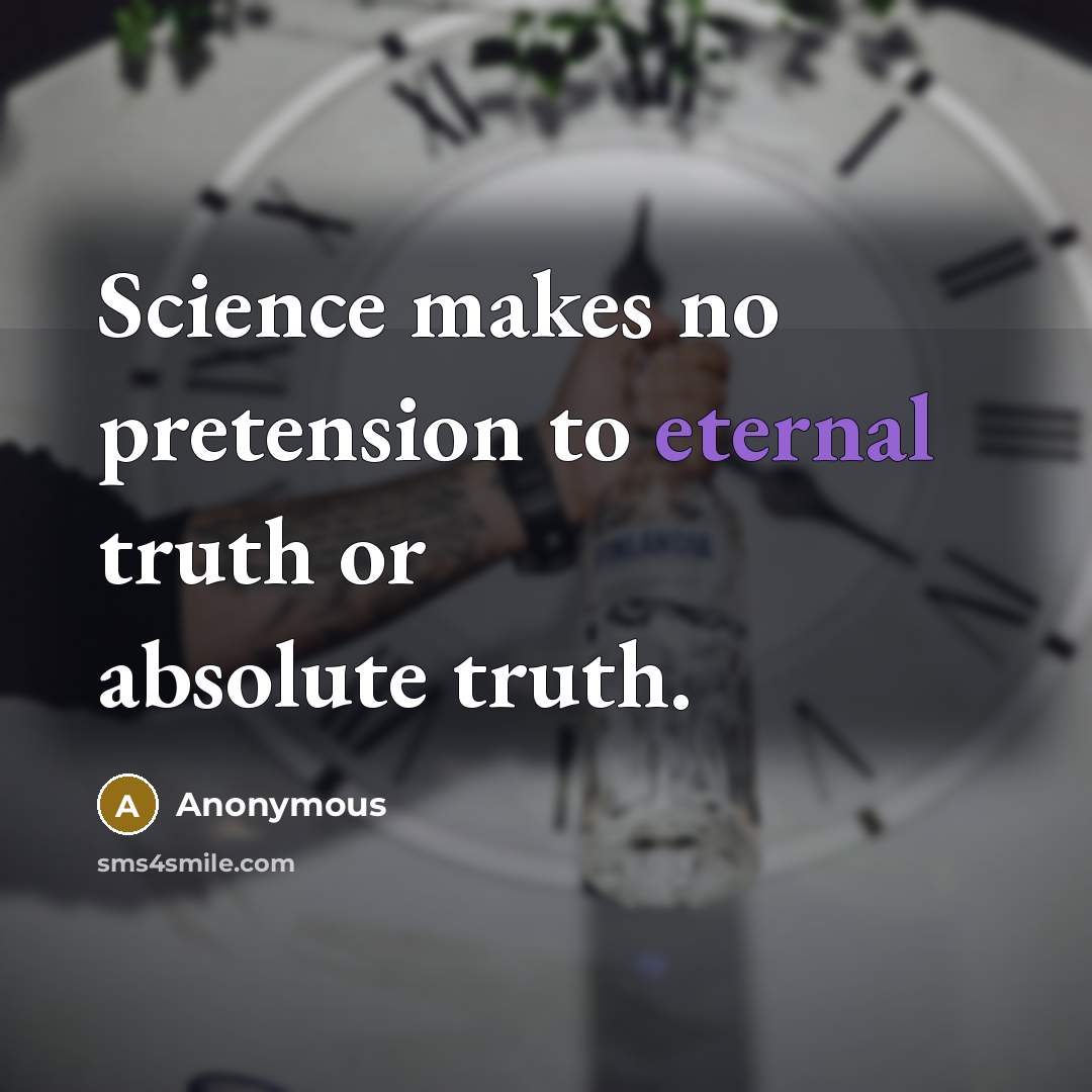 “Science makes no pretension to eternal truth or absolute truth.…” quote by Anonymous