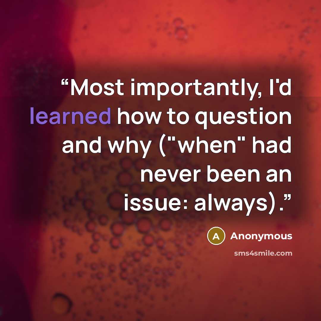 “Most importantly, I'd learned how to question and why ("when" had never been an issue: always).” quote by Anonymous