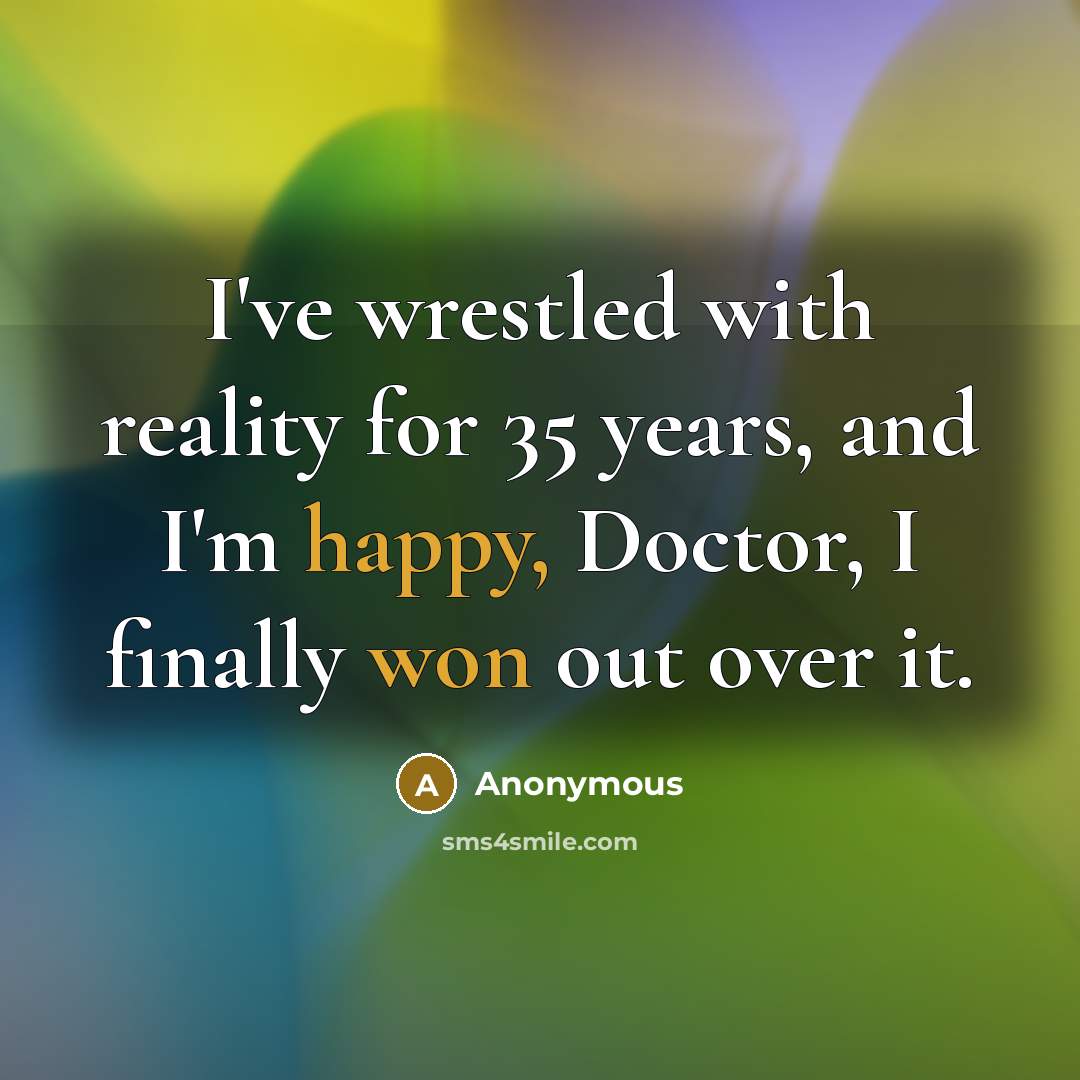 “I've wrestled with reality for 35 years, and I'm happy, Doctor, I finally won out over it.” quote by Anonymous