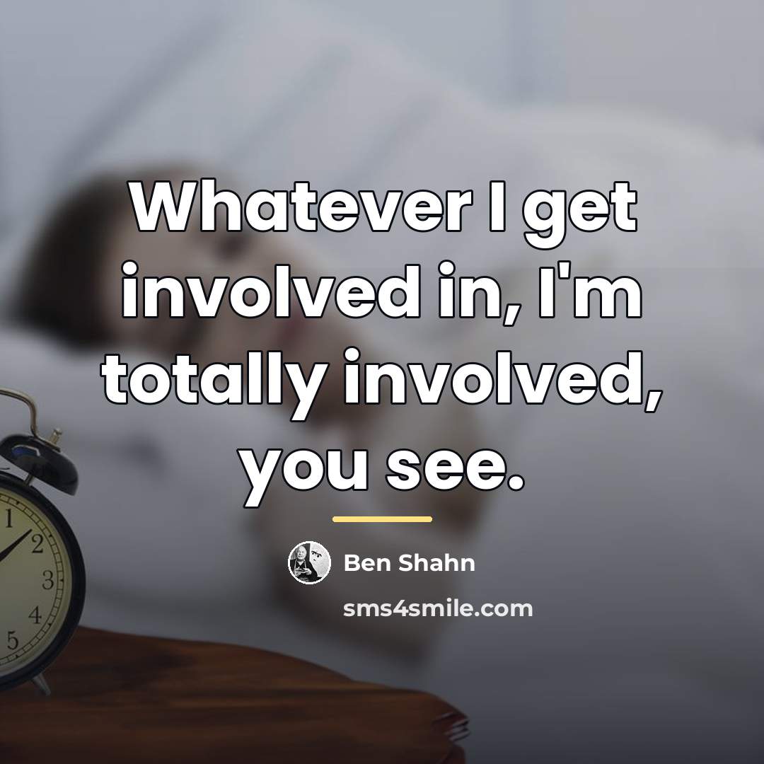 “Whatever I get involved in, I'm totally involved, you see.…” quote by Ben Shahn