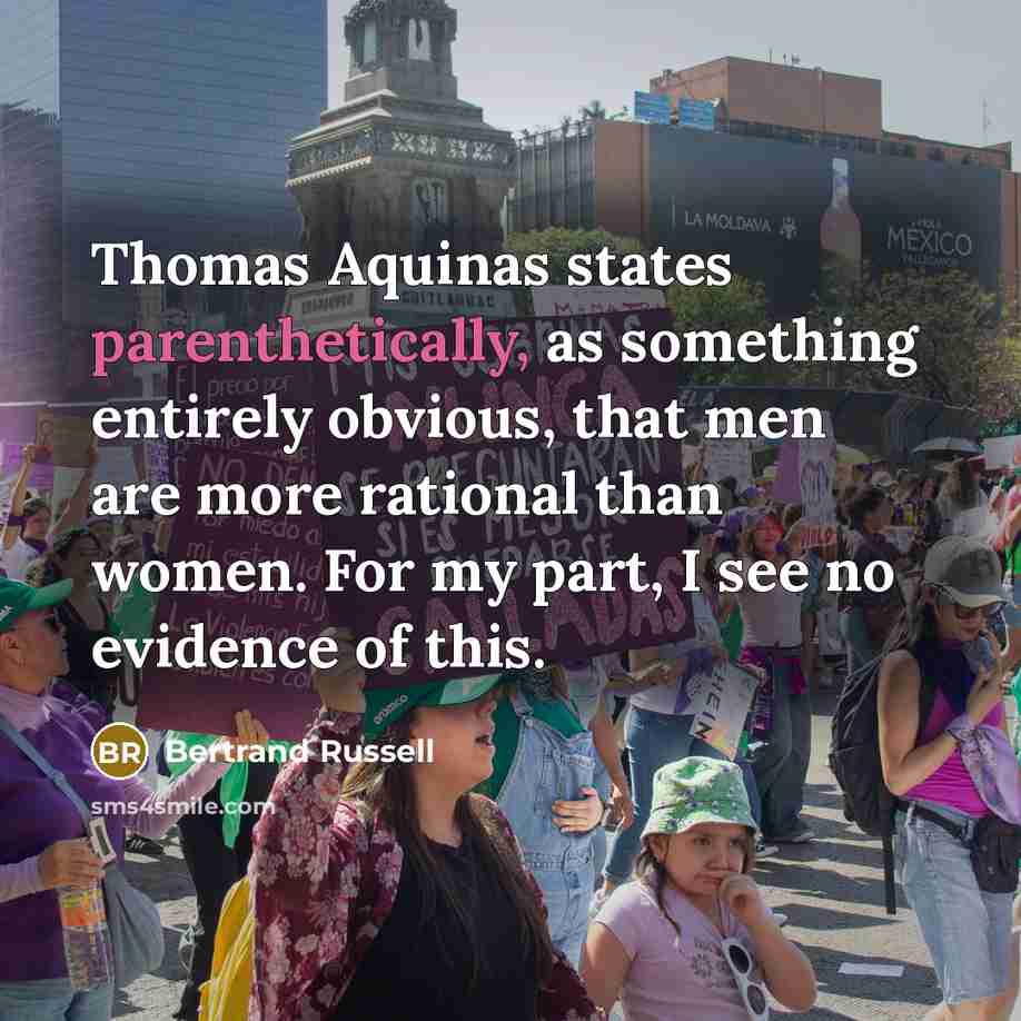 “Thomas Aquinas states parenthetically, as something entirely obvious, that men are more rational than women. For my part, I see no evidence of this.” quote by Bertrand Russell
