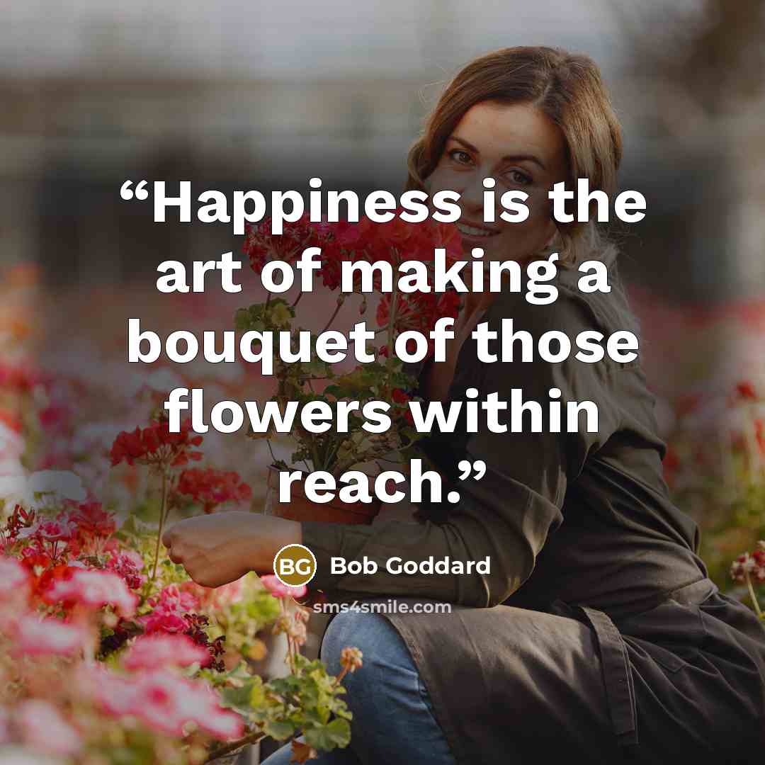 “Happiness is the art of making a bouquet of those flowers within reach.” quote by Bob Goddard