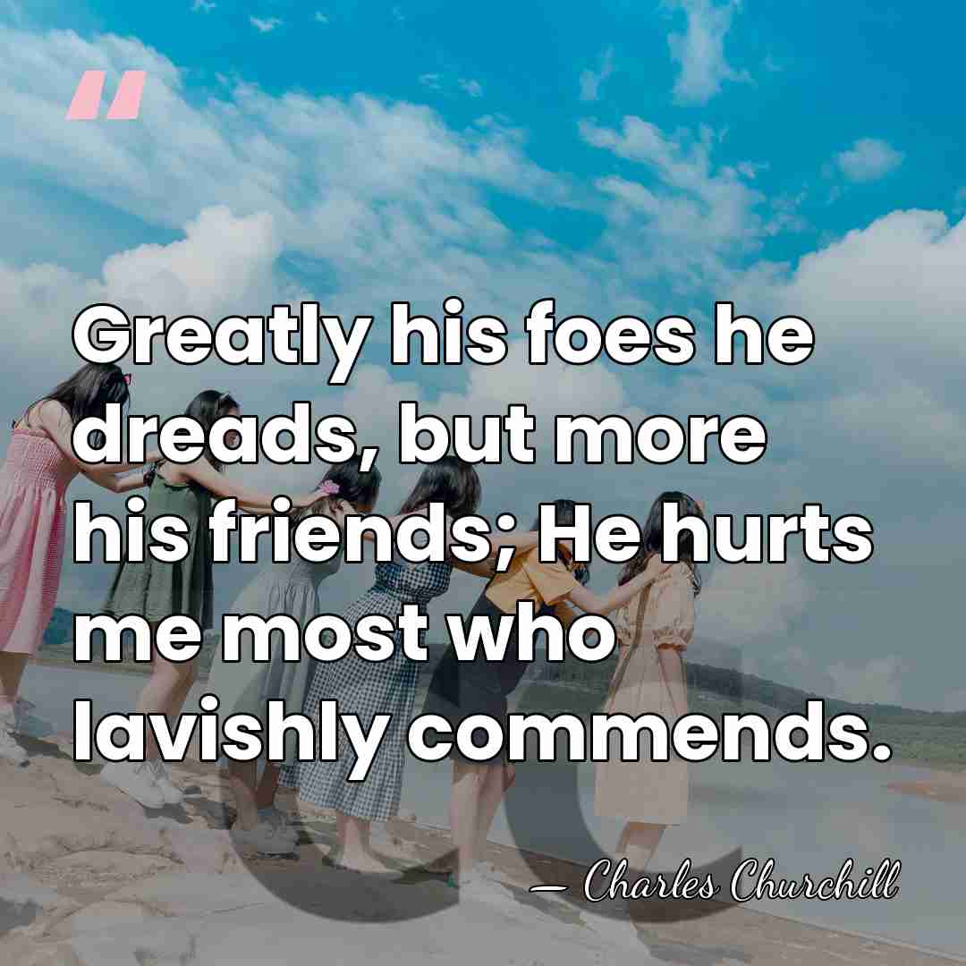 Greatly his foes he dreads, but more his friends; He hurts me&hellip; - Charles Churchill