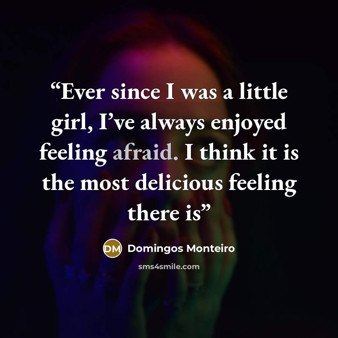 “Ever since I was a little girl, I’ve always enjoyed feeling afraid. I think it is the most delicious feeling there is” quote by Domingos Monteiro