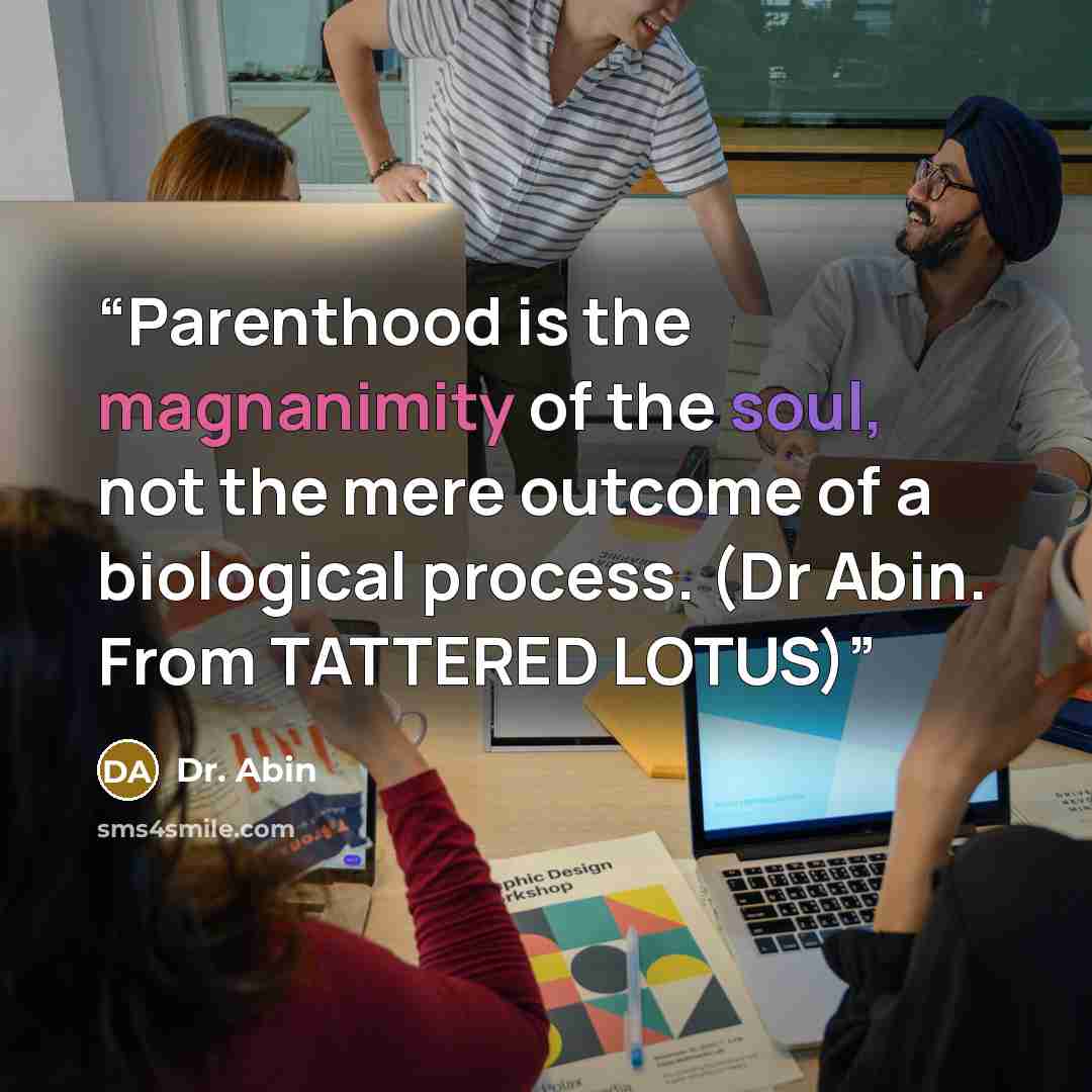 “Parenthood is the magnanimity of the soul, not the mere outcome of a biological process. (Dr Abin. From TATTERED LOTUS)” quote by Dr. Abin