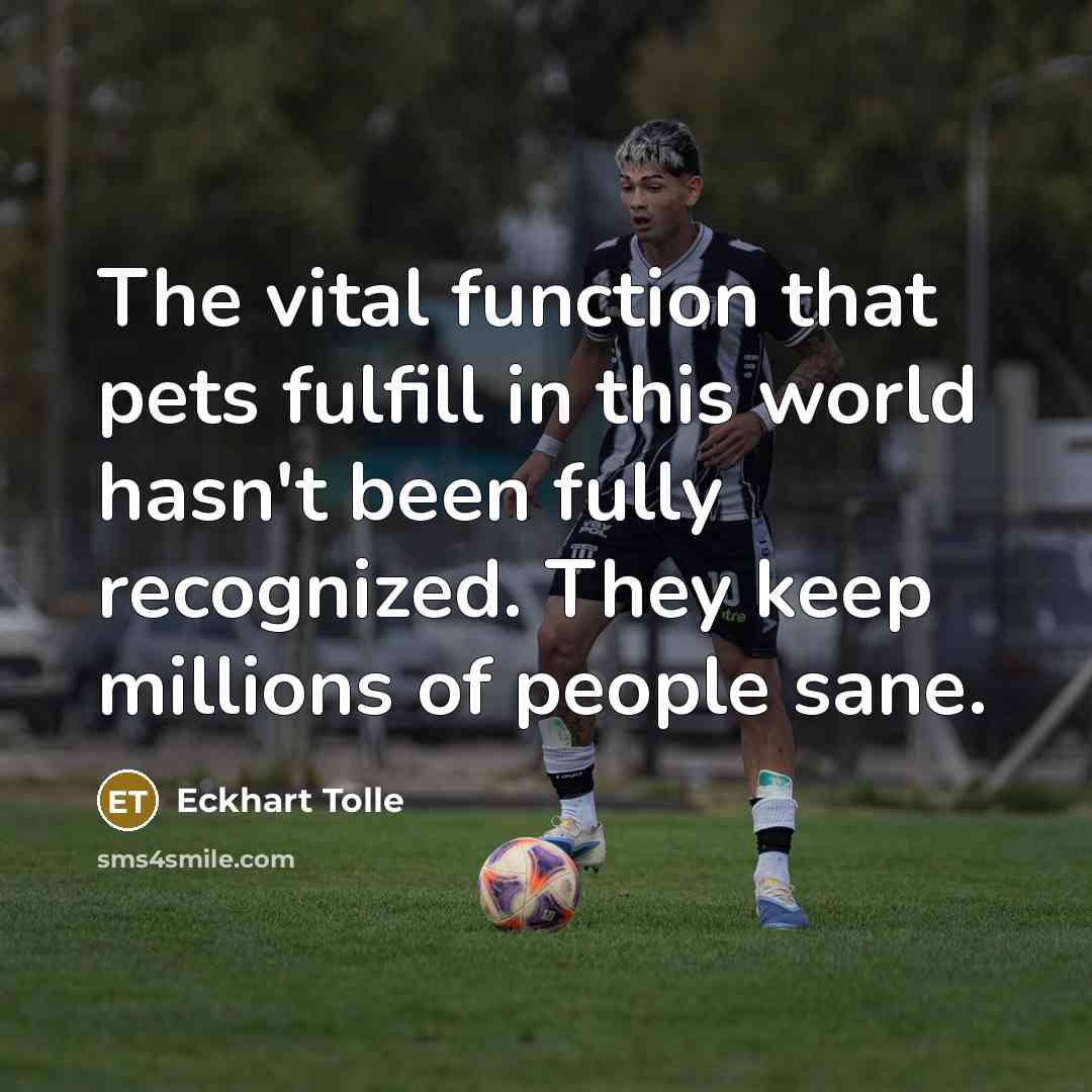 “The vital function that pets fulfill in this world hasn't been fully recognized. They keep millions of people sane.” quote by Eckhart Tolle