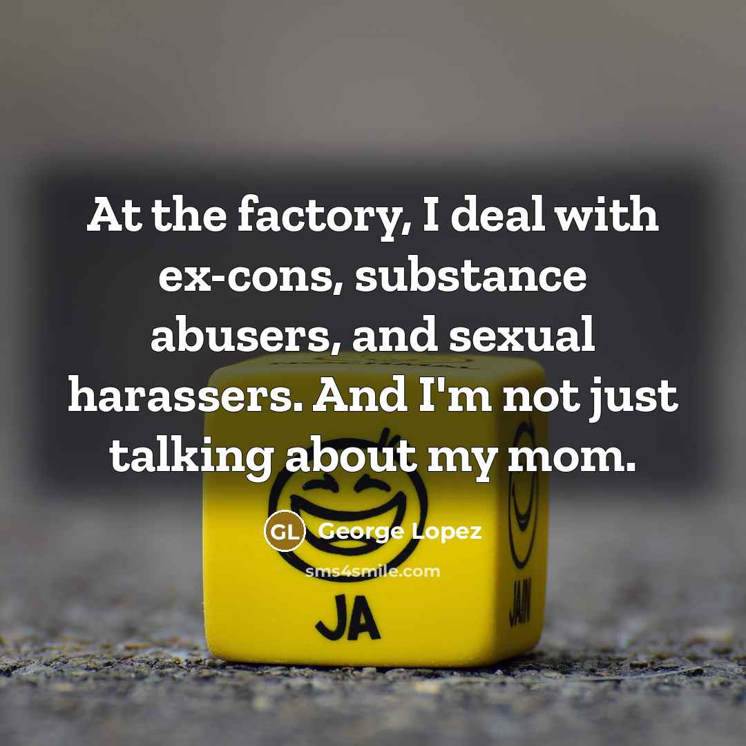 “At the factory, I deal with ex-cons, substance abusers, and…” quote by George Lopez
