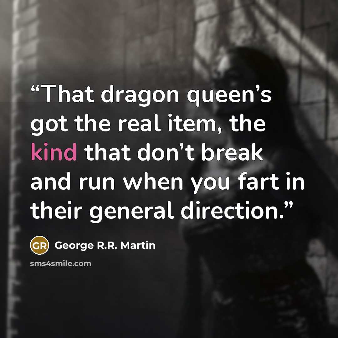 “That dragon queen’s got the real item, the kind that don’t break and run when you fart in their general direction.” quote by George R.R. Martin