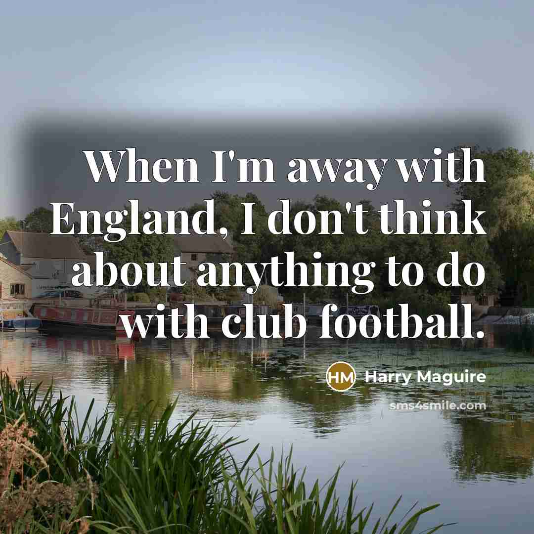 “When I'm away with England, I don't think about anything…” quote by Harry Maguire