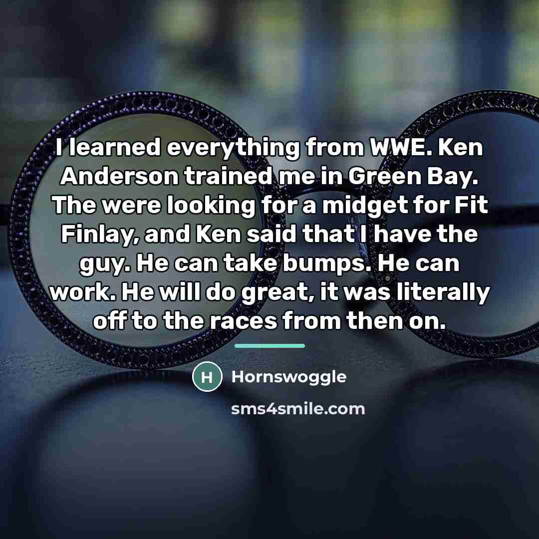 “I learned everything from WWE. Ken Anderson trained me in…” quote by Hornswoggle