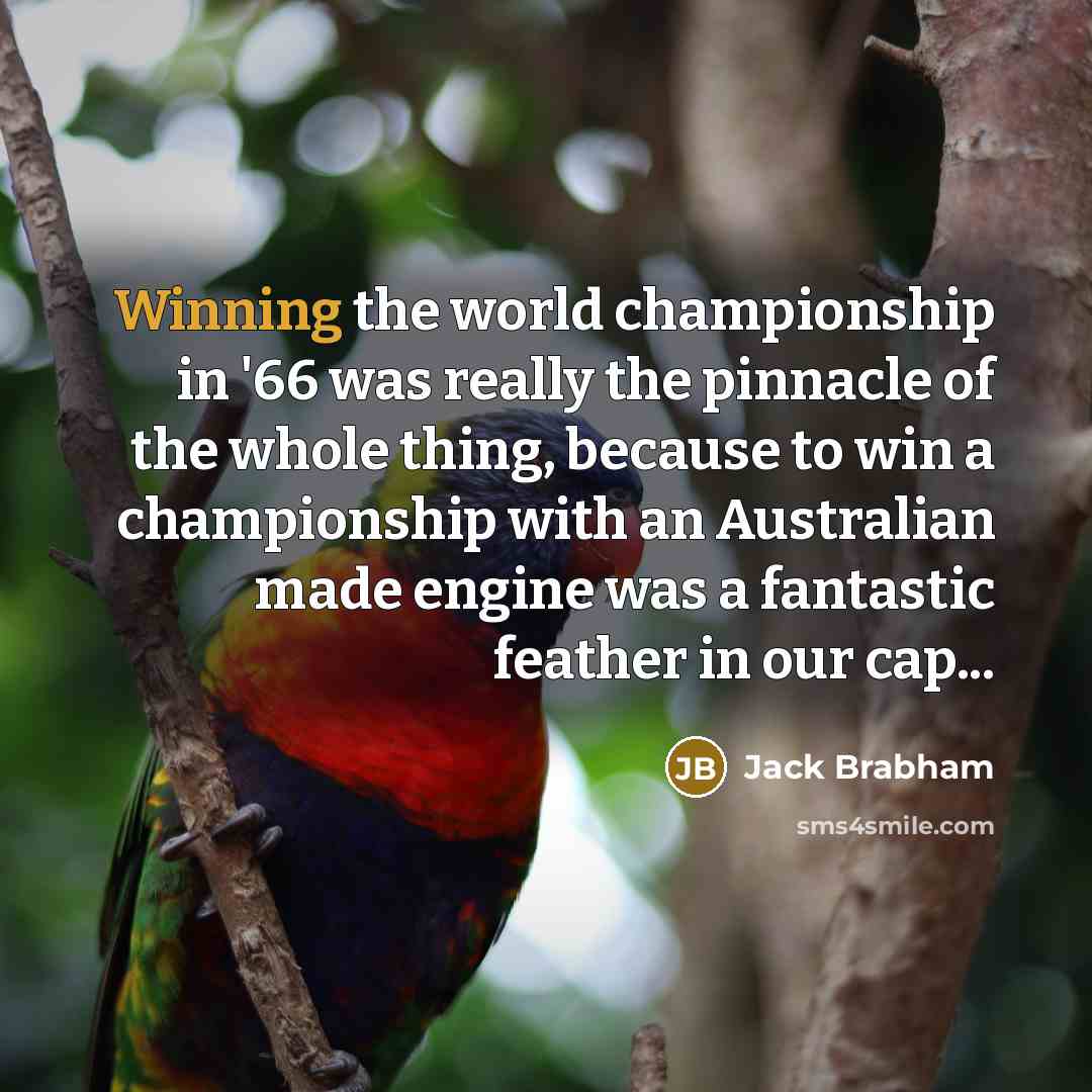“Winning the world championship in '66 was really the pinnacle of the whole thing, because to win a championship with an Australian made engine was a fantastic feather in our cap...” quote by Jack Brabham