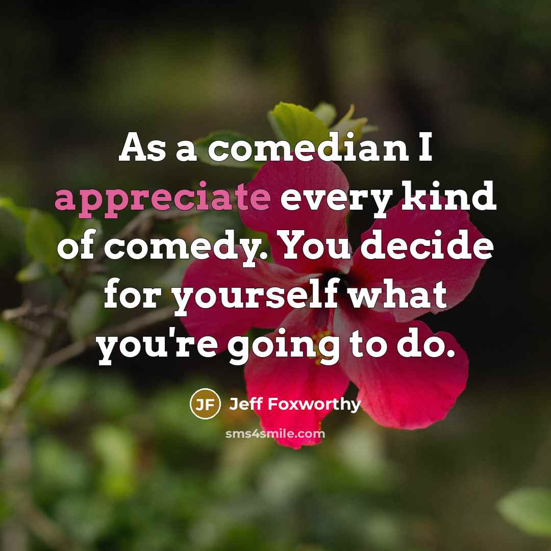 “As a comedian I appreciate every kind of comedy. You…” quote by Jeff Foxworthy