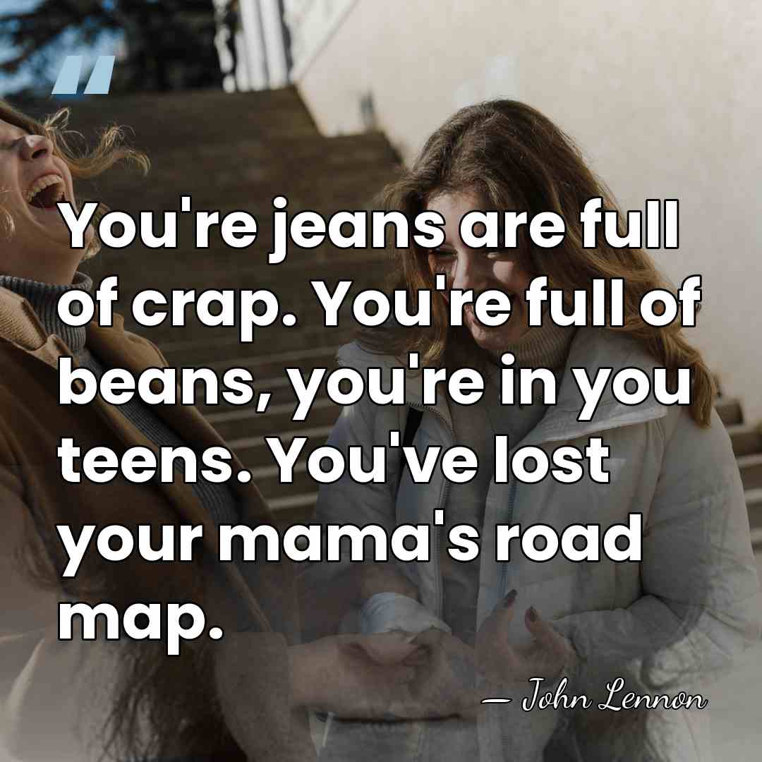 You're jeans are full of crap. You're full of beans, you're in&hellip; - John Lennon