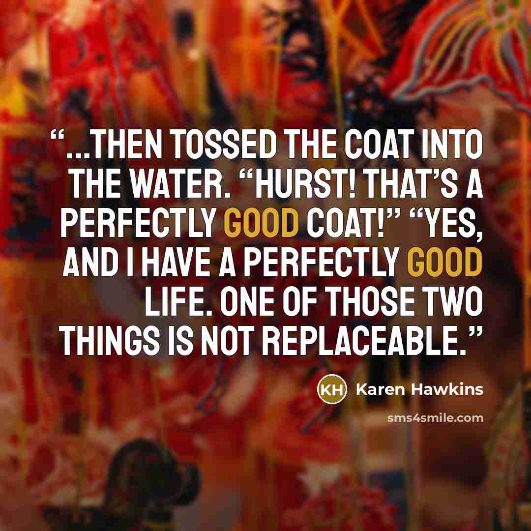 “...then tossed the coat into the water. “Hurst! That’s a perfectly good coat!” “Yes, and I have a perfectly good life. One of those two things is not replaceable.” quote by Karen Hawkins