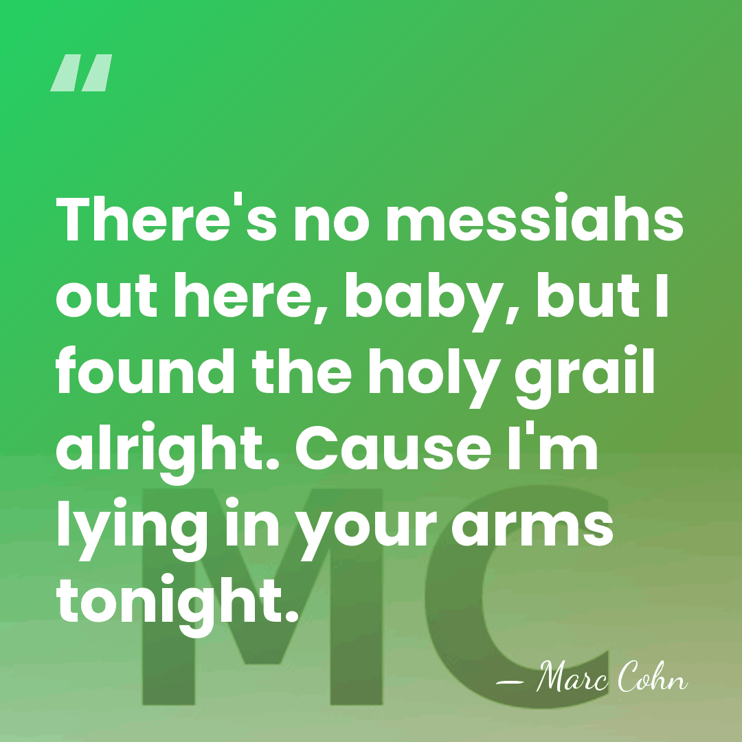 There's no messiahs out here, baby, but I found the holy grail&hellip; - Marc Cohn