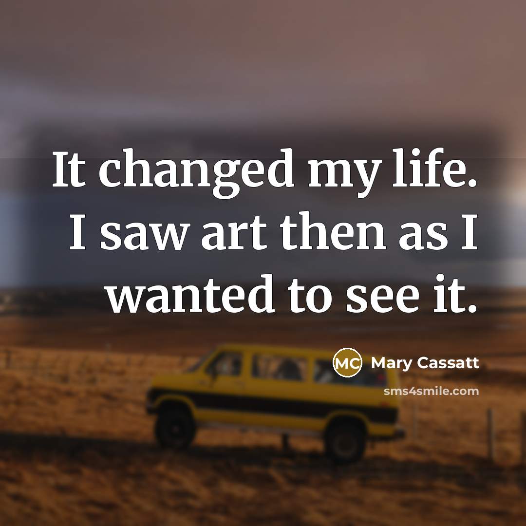 “It changed my life. I saw art then as I…” quote by Mary Cassatt