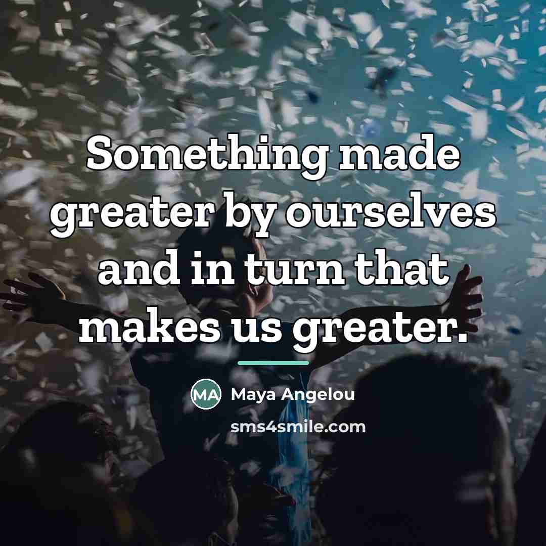 “Something made greater by ourselves and in turn that makes…” quote by Maya Angelou