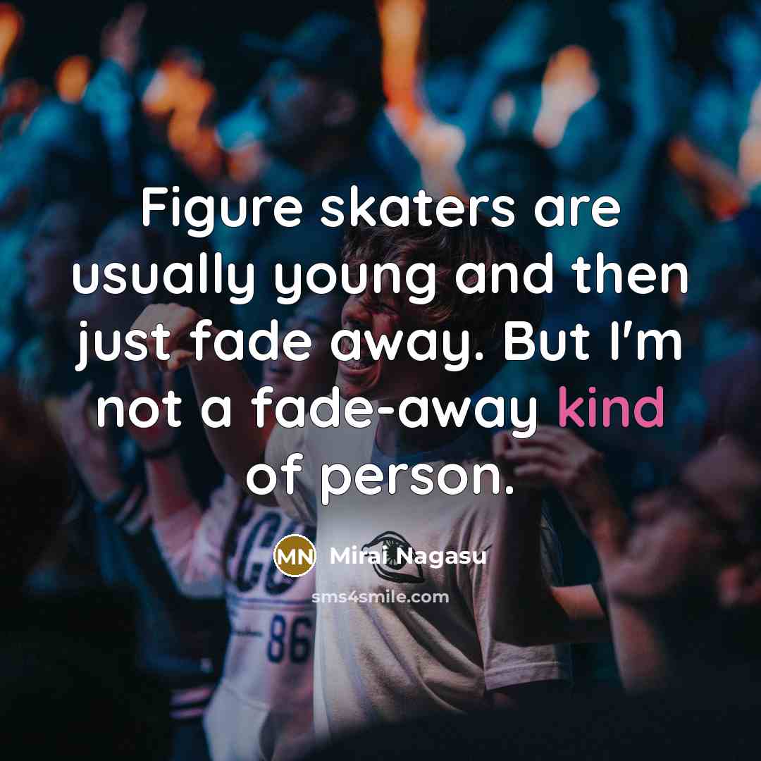 “Figure skaters are usually young and then just fade away.…” quote by Mirai Nagasu