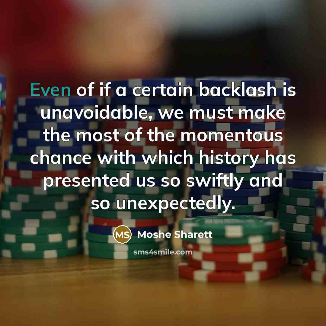 “Even of if a certain backlash is unavoidable, we must make the most of the momentous chance with which history has presented us so swiftly and so unexpectedly.” quote by Moshe Sharett