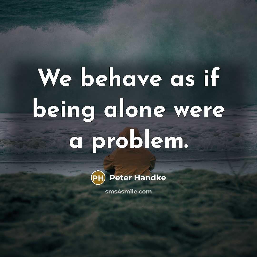 “We behave as if being alone were a problem.…” quote by Peter Handke
