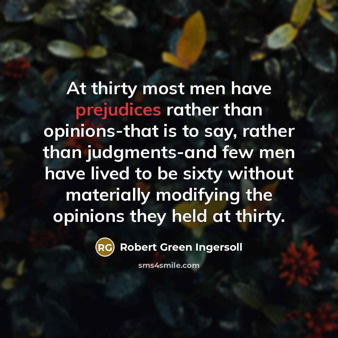 “At thirty most men have prejudices rather than opinions-that is to say, rather than judgments-and few men have lived to be sixty without materially modifying the opinions they held at thirty.” quote by Robert Green Ingersoll