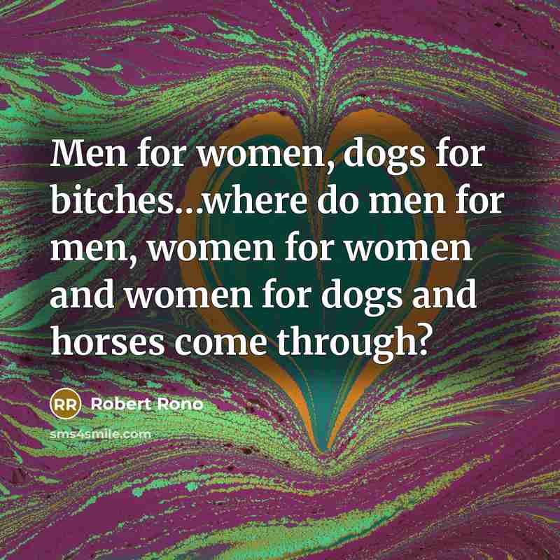 “Men for women, dogs for bitches…where do men for men, women for women and women for dogs and horses come through?” quote by ROBERT RONO