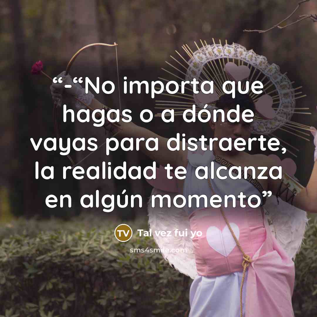 “-“No importa que hagas o a dónde vayas para distraerte, la realidad te alcanza en algún momento” quote by Tal vez fui yo