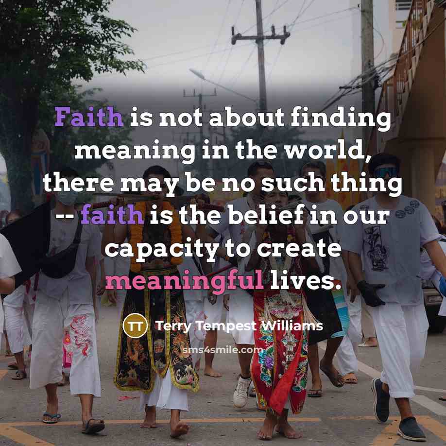 “Faith is not about finding meaning in the world, there…” quote by Terry Tempest Williams