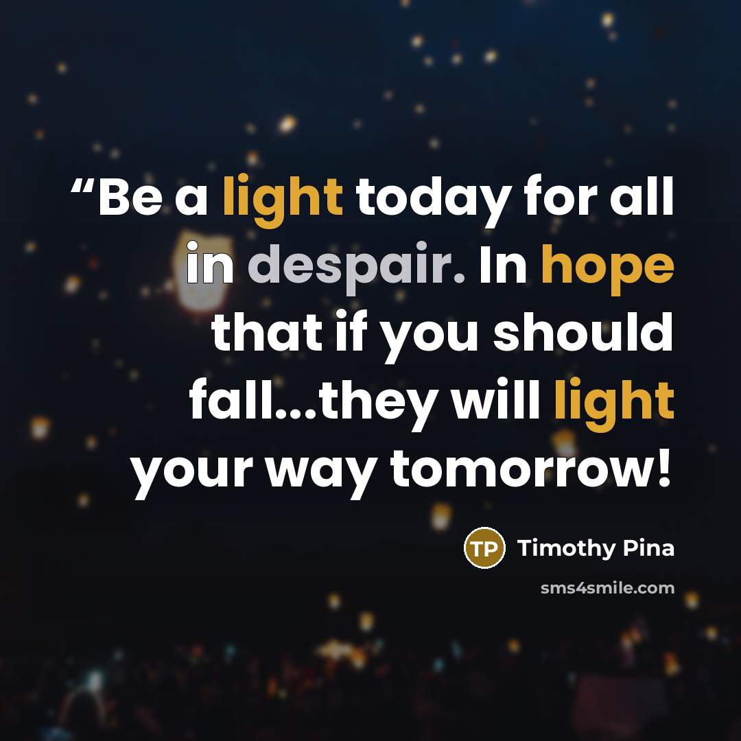 ““Be a light today for all in despair. In hope that if you should fall...they will light your way tomorrow!” quote by Timothy Pina